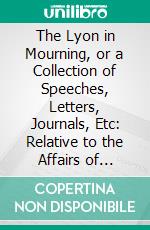 The Lyon in Mourning, or a Collection of Speeches, Letters, Journals, Etc: Relative to the Affairs of Prince Charles Edward Stuart. E-book. Formato PDF