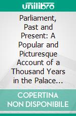 Parliament, Past and Present: A Popular and Picturesque Account of a Thousand Years in the Palace of Westminster, the Home of the Mother of Parliaments. E-book. Formato PDF ebook di Arnold Wright