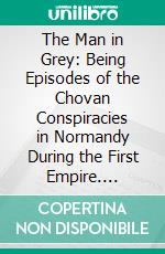 The Man in Grey: Being Episodes of the Chovan Conspiracies in Normandy During the First Empire. E-book. Formato PDF ebook di Emmuska Orczy