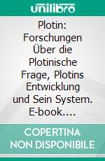 Plotin: Forschungen Über die Plotinische Frage, Plotins Entwicklung und Sein System. E-book. Formato PDF ebook di Fritz Heinemann