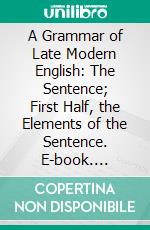 A Grammar of Late Modern English: The Sentence; First Half, the Elements of the Sentence. E-book. Formato PDF ebook