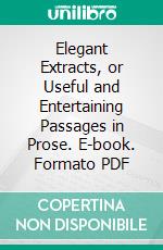 Elegant Extracts, or Useful and Entertaining Passages in Prose. E-book. Formato PDF ebook