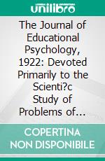 The Journal of Educational Psychology, 1922: Devoted Primarily to the Scienti?c Study of Problems of Learning and Teaching. E-book. Formato PDF ebook