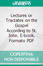 Lectures or Tractates on the Gospel According to St. John. E-book. Formato PDF ebook di John Gibb