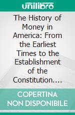 The History of Money in America: From the Earliest Times to the Establishment of the Constitution. E-book. Formato PDF ebook di Alexander del Mar