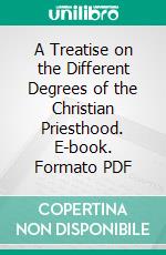 A Treatise on the Different Degrees of the Christian Priesthood. E-book. Formato PDF ebook