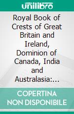 Royal Book of Crests of Great Britain and Ireland, Dominion of Canada, India and Australasia: Derived From Best Authorities and Family Records. E-book. Formato PDF ebook