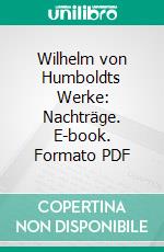 Wilhelm von Humboldts Werke: Nachträge. E-book. Formato PDF ebook