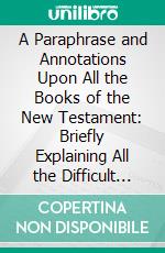 A Paraphrase and Annotations Upon All the Books of the New Testament: Briefly Explaining All the Difficult Places Thereof. E-book. Formato PDF ebook di Henry Hammond