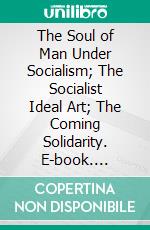 The Soul of Man Under Socialism; The Socialist Ideal Art; The Coming Solidarity. E-book. Formato PDF ebook