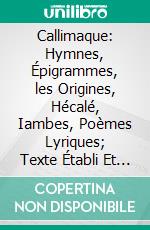 Callimaque: Hymnes, Épigrammes, les Origines, Hécalé, Iambes, Poèmes Lyriques; Texte Établi Et Traduit par Émile Cahen. E-book. Formato PDF