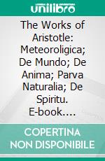 The Works of Aristotle: Meteoroligica; De Mundo; De Anima; Parva Naturalia; De Spiritu. E-book. Formato PDF ebook