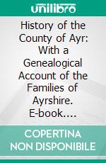 History of the County of Ayr: With a Genealogical Account of the Families of Ayrshire. E-book. Formato PDF ebook