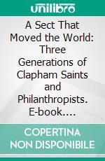 A Sect That Moved the World: Three Generations of Clapham Saints and Philanthropists. E-book. Formato PDF ebook di John Telford