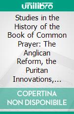 Studies in the History of the Book of Common Prayer: The Anglican Reform, the Puritan Innovations, the Elizabethan Reaction, the Caroline Settlement, With Appendices. E-book. Formato PDF ebook di Herbert Mortimer Luckock