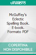 McGuffey's Eclectic Spelling Book. E-book. Formato PDF ebook di Alexander H. McGuffey