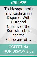 To Mesopotamia and Kurdistan in Disguise: With Historical Notices of the Kurdish Tribes and the Chaldeans of Kurdistan. E-book. Formato PDF ebook di Ely Banister Soane