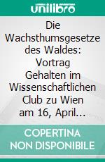 Die Wachsthumsgesetze des Waldes: Vortrag Gehalten im Wissenschaftlichen Club zu Wien am 16, April 1885. E-book. Formato PDF