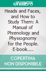 Heads and Faces, and How to Study Them: A Manual of Phrenology and Physiognomy for the People. E-book. Formato PDF ebook di Nelson Sizer