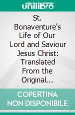 St. Bonaventure's Life of Our Lord and Saviour Jesus Christ: Translated From the Original Latin; Illustrated With Nearly One Hundred Engravings. E-book. Formato PDF ebook
