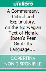 A Commentary, Critical and Explanatory, on the Norwegian Text of Henrik Ibsen's Peer Gynt: Its Language, Literary Associations and Folklore. E-book. Formato PDF ebook di Henri Logeman