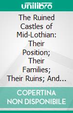 The Ruined Castles of Mid-Lothian: Their Position; Their Families; Their Ruins; And Their History. E-book. Formato PDF ebook