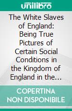 The White Slaves of England: Being True Pictures of Certain Social Conditions in the Kingdom of England in the Year 1897. E-book. Formato PDF ebook di Robert Harborough Sherard