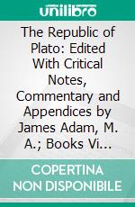 The Republic of Plato: Edited With Critical Notes, Commentary and Appendices by James Adam, M. A.; Books Vi X and Indexes. E-book. Formato PDF ebook di Plato