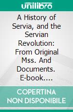 A History of Servia, and the Servian Revolution: From Original Mss. And Documents. E-book. Formato PDF