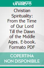 Christian Spirituality: From the Time of Our Lord Till the Dawn of the Middle Ages. E-book. Formato PDF ebook di Pierre Pourrat