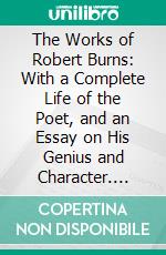 The Works of Robert Burns: With a Complete Life of the Poet, and an Essay on His Genius and Character. E-book. Formato PDF ebook