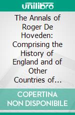 The Annals of Roger De Hoveden: Comprising the History of England and of Other Countries of Europe From A. D. 732 to A. D. 1201; A. D. 1181 to A. D. 1201. E-book. Formato PDF