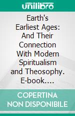 Earth's Earliest Ages: And Their Connection With Modern Spiritualism and Theosophy. E-book. Formato PDF