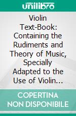 Violin Text-Book: Containing the Rudiments and Theory of Music, Specially Adapted to the Use of Violin Students. E-book. Formato PDF ebook