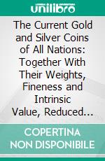 The Current Gold and Silver Coins of All Nations: Together With Their Weights, Fineness and Intrinsic Value, Reduced to the Standard of the United States. E-book. Formato PDF ebook di Ivan Charles Michels