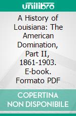 A History of Louisiana: The American Domination, Part II, 1861-1903. E-book. Formato PDF ebook di Alcée Fortier