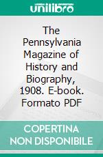 The Pennsylvania Magazine of History and Biography, 1908. E-book. Formato PDF ebook di Historical Society of Pennsylvania