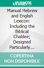 Manual Hebrew and English Lexicon: Including the Biblical Chaldee; Designed Particularly for Beginners. E-book. Formato PDF ebook di Josiah Willard Gibbs