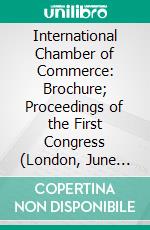 International Chamber of Commerce: Brochure; Proceedings of the First Congress (London, June 27-July 1, 1921). E-book. Formato PDF ebook di International Chamber of Commerce