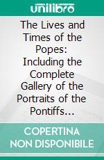 The Lives and Times of the Popes: Including the Complete Gallery of the Portraits of the Pontiffs Reproduced From “Effigies Pontificum Romanorum Dominici Basae”. E-book. Formato PDF ebook di Alexis François Artaud de Montor