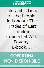 Life and Labour of the People in London: The Trades of East London Connected With Poverty. E-book. Formato PDF ebook