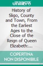 History of Sligo, County and Town, From the Earliest Ages to the Close of the Reign of Queen Elizabeth: With Illustrations From Original Drawings and Plans. E-book. Formato PDF ebook di martin