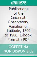 Publications of the Cincinnati Observatory: Variation of Latitude, 1899 to 1906. E-book. Formato PDF ebook