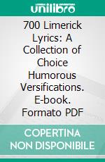 700 Limerick Lyrics: A Collection of Choice Humorous Versifications. E-book. Formato PDF ebook