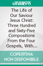 The Life of Our Saviour Jesus Christ: Three Hundred and Sixty-Five Compositions From the Four Gospels, With Notes and Explanatory Drawings. E-book. Formato PDF ebook