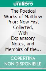 The Poetical Works of Matthew Prior: Now First Collected, With Explanatory Notes, and Memoirs of the Author. E-book. Formato PDF ebook di Matthew Prior