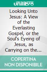 Looking Unto Jesus: A View of the Everlasting Gospel, or the Soul's Eyeing of Jesus, as Carrying on the Great Work of Man's Salvation, From First to Last. E-book. Formato PDF ebook di Isaac Ambrose