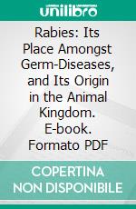 Rabies: Its Place Amongst Germ-Diseases, and Its Origin in the Animal Kingdom. E-book. Formato PDF ebook