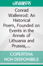 Conrad Wallenrod: An Historical Poem, Founded on Events in the Annals of Lithuania and Prussia, Translated From the Polish. E-book. Formato PDF ebook di Adam Mickiewicz