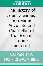 The History of Count Zosimus: Sometime Advocate and Chancellor of the Roman Empire; Translated From the Original Greek, With the Notes of the Oxford Edition. E-book. Formato PDF ebook